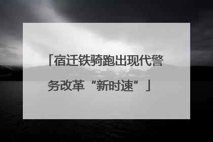 宿迁铁骑跑出现代警务改革“新时速”