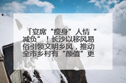 宴席“瘦身”人情“减负”！长沙以移风易俗引领文明乡风，推动全市乡村有“颜值”更显“气质”