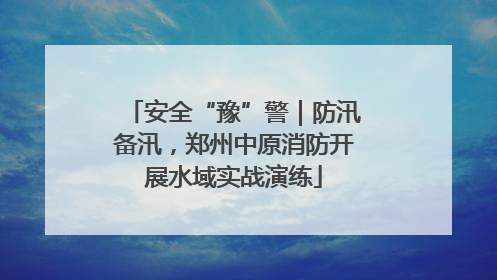 安全“豫”警｜防汛备汛，郑州中原消防开展水域实战演练