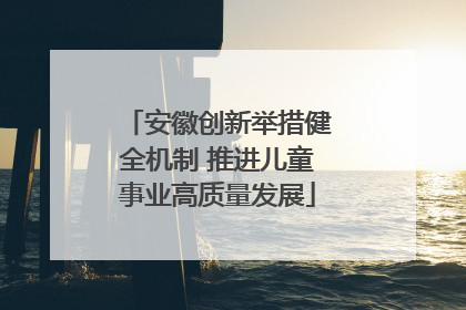 安徽创新举措健全机制 推进儿童事业高质量发展