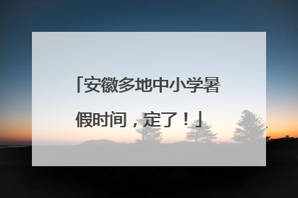 安徽多地中小学暑假时间，定了！