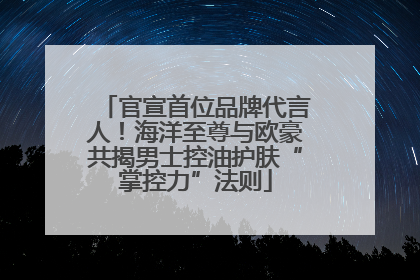 官宣首位品牌代言人！海洋至尊与欧豪共揭男士控油护肤“掌控力”法则