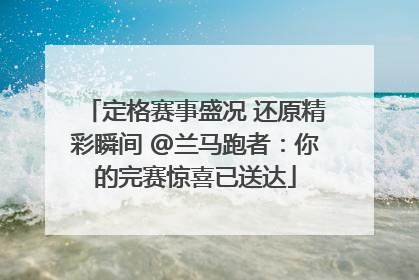 定格赛事盛况 还原精彩瞬间 @兰马跑者：你的完赛惊喜已送达