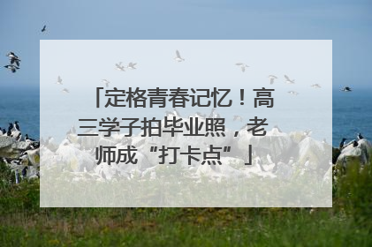 定格青春记忆！高三学子拍毕业照，老师成“打卡点”