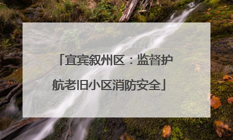 宜宾叙州区：监督护航老旧小区消防安全