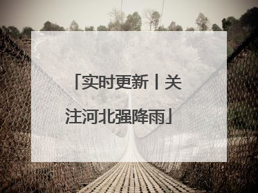 实时更新丨关注河北强降雨