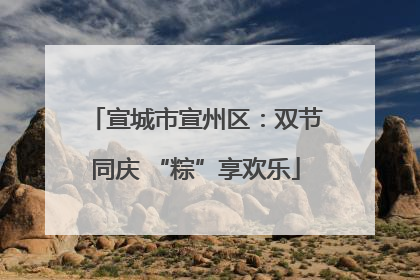 宣城市宣州区：双节同庆 “粽”享欢乐