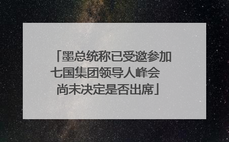 墨总统称已受邀参加七国集团领导人峰会 尚未决定是否出席