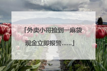 外卖小哥捡到一麻袋现金立即报警……