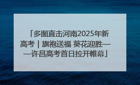 多图直击河南2025年新高考｜旗袍送福 葵花迎胜——许昌高考首日拉开帷幕