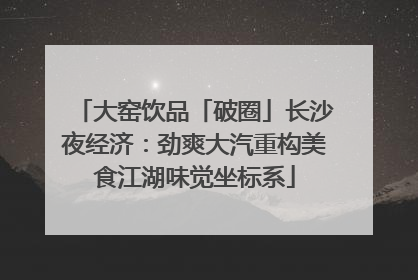 大窑饮品「破圈」长沙夜经济：劲爽大汽重构美食江湖味觉坐标系