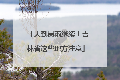 大到暴雨继续！吉林省这些地方注意