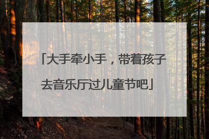 大手牵小手，带着孩子去音乐厅过儿童节吧