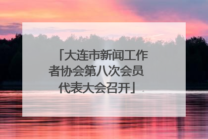 大连市新闻工作者协会第八次会员代表大会召开