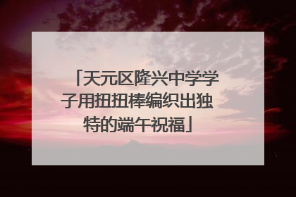 天元区隆兴中学学子用扭扭棒编织出独特的端午祝福