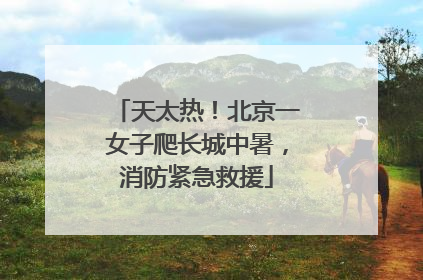 天太热！北京一女子爬长城中暑，消防紧急救援