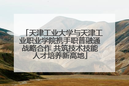 天津工业大学与天津工业职业学院携手职普融通战略合作 共筑技术技能人才培养新高地