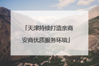 天津持续打造亲商安商优质服务环境