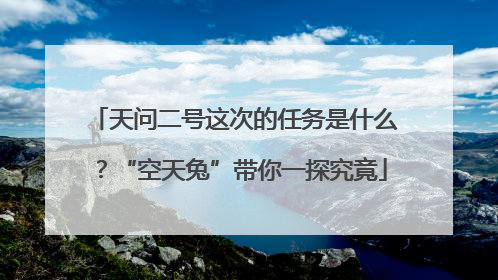 天问二号这次的任务是什么？“空天兔”带你一探究竟