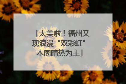 太美啦！福州又现浪漫“双彩虹” 本周晴热为主