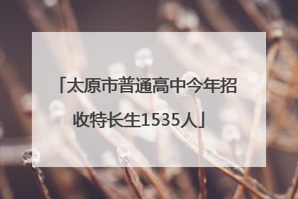 太原市普通高中今年招收特长生1535人
