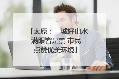 太原：一城好山水 满眼皆是景 市民点赞优美环境