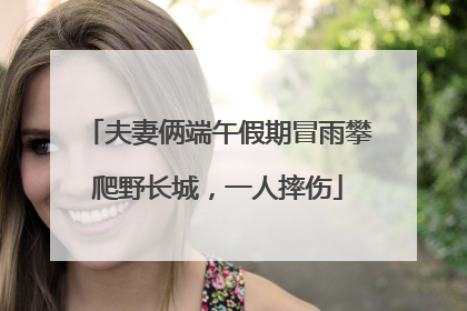 夫妻俩端午假期冒雨攀爬野长城，一人摔伤