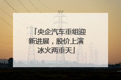 央企汽车重组迎新进展，股价上演冰火两重天
