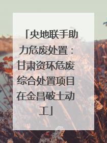 央地联手助力危废处置：甘肃资环危废综合处置项目在金昌破土动工