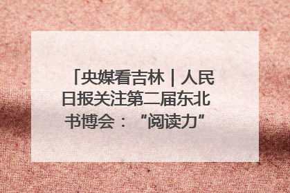 央媒看吉林｜人民日报关注第二届东北书博会：“阅读力”也是“发展力”