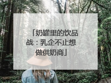 奶罐里的饮品战：乳企不止想做供奶商