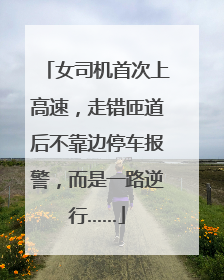 女司机首次上高速，走错匝道后不靠边停车报警，而是一路逆行……
