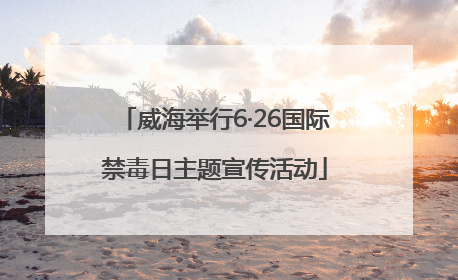 威海举行6·26国际禁毒日主题宣传活动