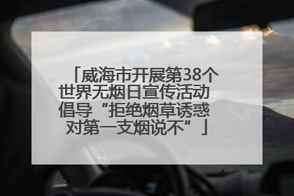 威海市开展第38个世界无烟日宣传活动 倡导“拒绝烟草诱惑 对第一支烟说不”