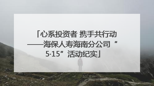 心系投资者 携手共行动——海保人寿海南分公司“5·15”活动纪实