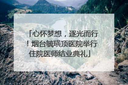 心怀梦想，逐光而行！烟台毓璜顶医院举行住院医师结业典礼