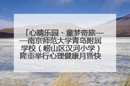 心晴乐园・童梦奇旅——南京师范大学青岛附属学校（崂山区汉河小学）隆重举行心理健康月暨快乐六一游园会