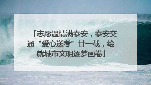 志愿温情满泰安，泰安交通“爱心送考”廿一载，绘就城市文明逐梦画卷