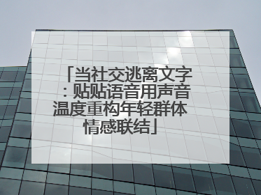 当社交逃离文字：贴贴语音用声音温度重构年轻群体情感联结