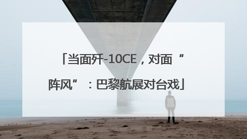 当面歼-10CE，对面“阵风”：巴黎航展对台戏