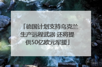 德国计划支持乌克兰生产远程武器 还将提供50亿欧元军援