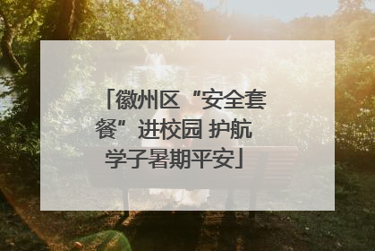 徽州区“安全套餐”进校园 护航学子暑期平安