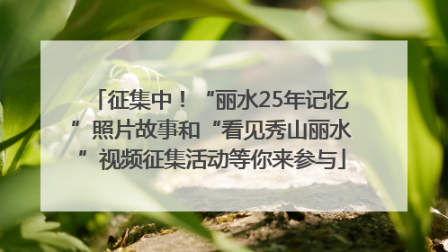 征集中！“丽水25年记忆”照片故事和“看见秀山丽水”视频征集活动等你来参与
