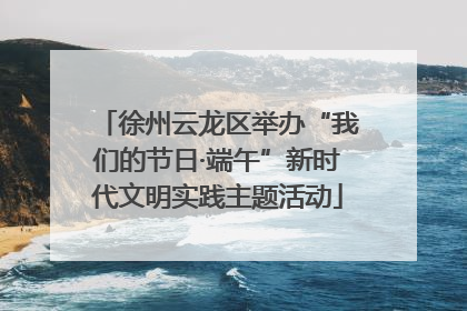 徐州云龙区举办“我们的节日·端午”新时代文明实践主题活动