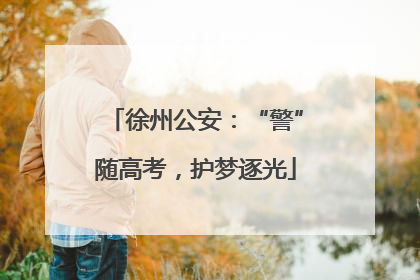 徐州公安：“警”随高考，护梦逐光