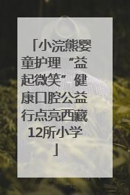 小浣熊婴童护理“益起微笑”健康口腔公益行点亮西藏12所小学