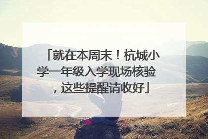 就在本周末！杭城小学一年级入学现场核验，这些提醒请收好