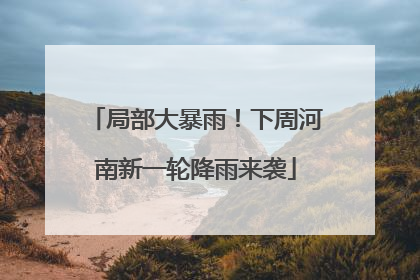 局部大暴雨！下周河南新一轮降雨来袭