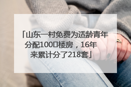山东一村免费为适龄青年分配100㎡楼房，16年来累计分了218套