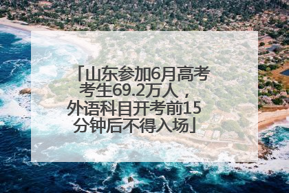 山东参加6月高考考生69.2万人，外语科目开考前15分钟后不得入场